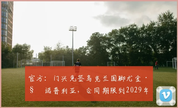 官方：门兴免签乌克兰国脚尤金·科诺普利亚，合同期限到2029年