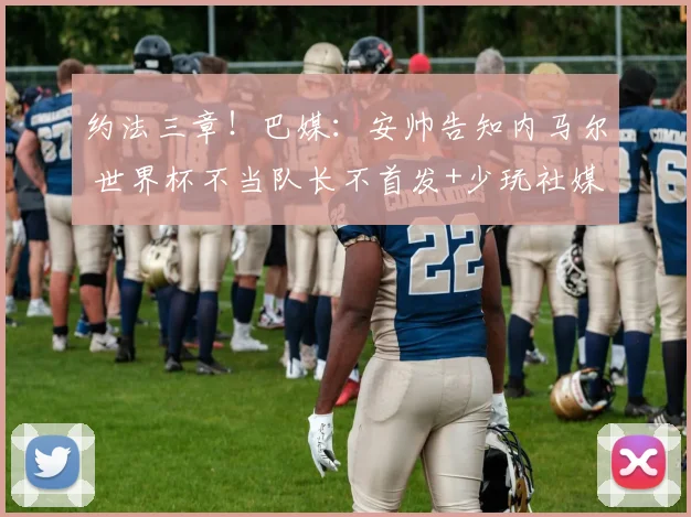 约法三章！巴媒：安帅告知内马尔 世界杯不当队长不首发+少玩社媒