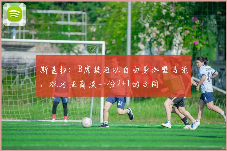 斯基拉：B席接近以自由身加盟马竞，双方正商谈一份2+1的合同