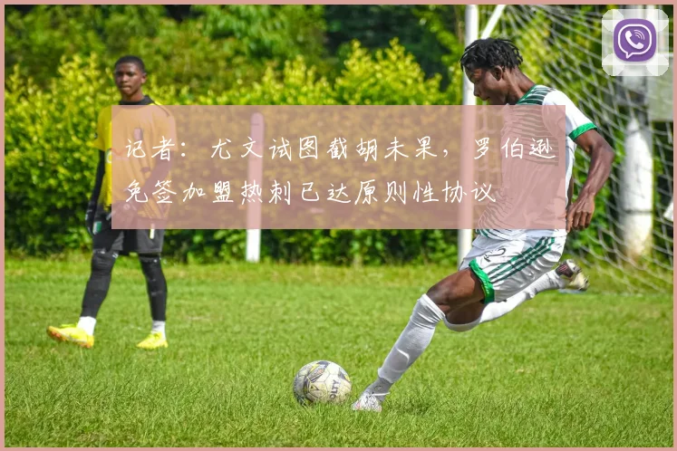 记者：尤文试图截胡未果，罗伯逊免签加盟热刺已达原则性协议