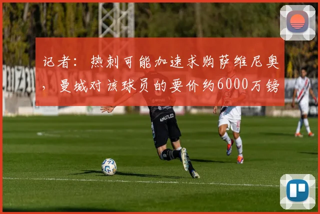 记者：热刺可能加速求购萨维尼奥，曼城对该球员的要价约6000万镑