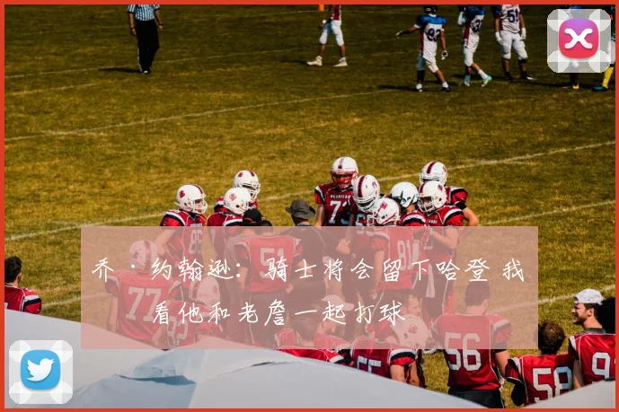 乔·约翰逊：骑士将会留下哈登 我想看他和老詹一起打球