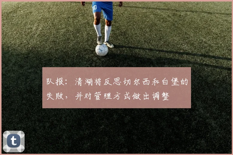 队报：清湖将反思切尔西和白堡的失败，并对管理方式做出调整