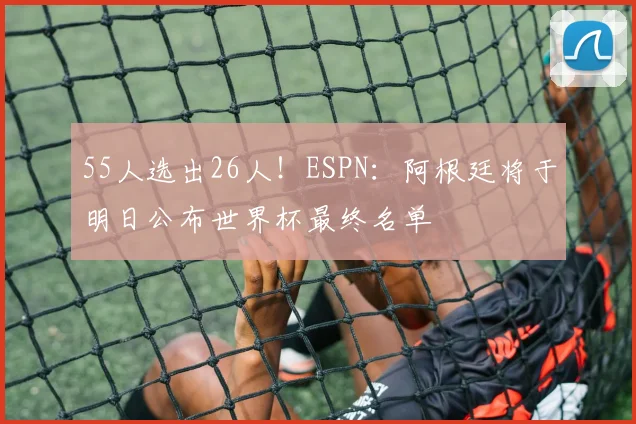 55人选出26人！ESPN：阿根廷将于明日公布世界杯最终名单