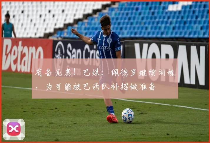 有备无患！巴媒：佩德罗继续训练，为可能被巴西队补招做准备